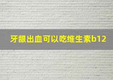 牙龈出血可以吃维生素b12