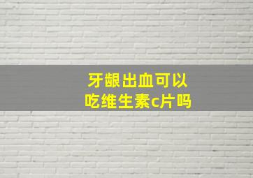 牙龈出血可以吃维生素c片吗