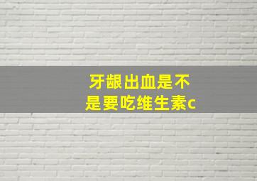 牙龈出血是不是要吃维生素c