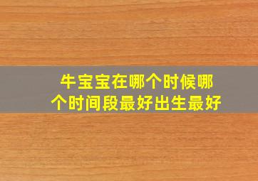 牛宝宝在哪个时候哪个时间段最好出生最好