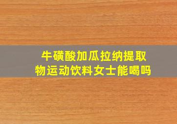 牛磺酸加瓜拉纳提取物运动饮料女士能喝吗