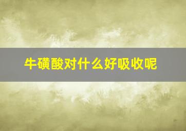 牛磺酸对什么好吸收呢