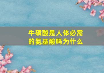 牛磺酸是人体必需的氨基酸吗为什么