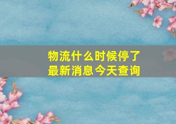 物流什么时候停了最新消息今天查询