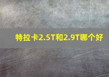 特拉卡2.5T和2.9T哪个好