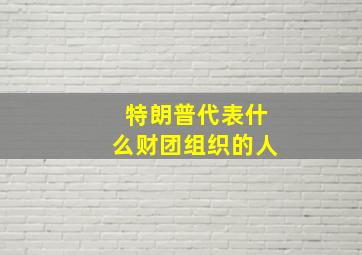 特朗普代表什么财团组织的人