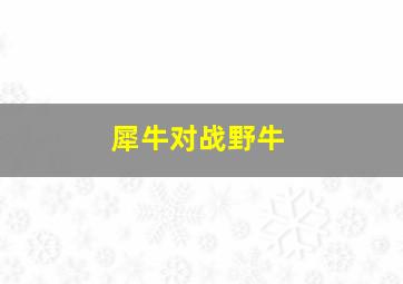 犀牛对战野牛