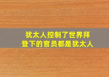 犹太人控制了世界拜登下的官员都是犹太人