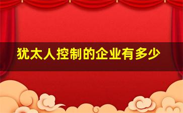 犹太人控制的企业有多少