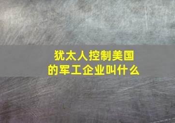 犹太人控制美国的军工企业叫什么