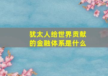 犹太人给世界贡献的金融体系是什么