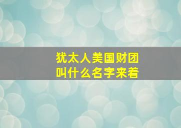 犹太人美国财团叫什么名字来着