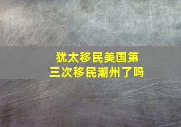 犹太移民美国第三次移民潮州了吗