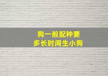 狗一般配种要多长时间生小狗