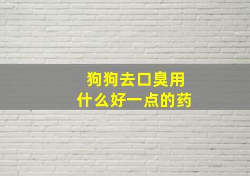 狗狗去口臭用什么好一点的药