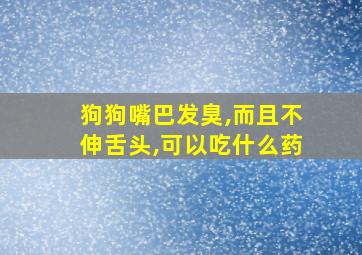 狗狗嘴巴发臭,而且不伸舌头,可以吃什么药