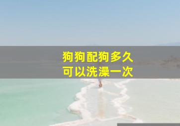 狗狗配狗多久可以洗澡一次