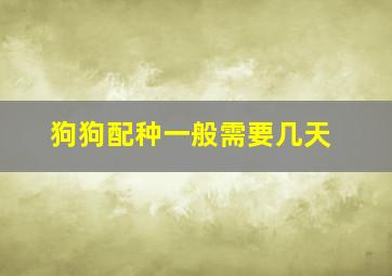 狗狗配种一般需要几天