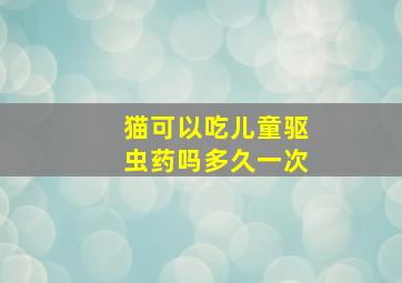 猫可以吃儿童驱虫药吗多久一次