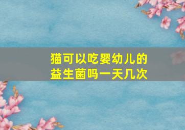 猫可以吃婴幼儿的益生菌吗一天几次