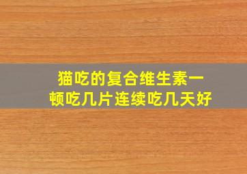 猫吃的复合维生素一顿吃几片连续吃几天好