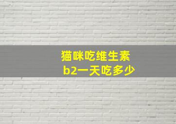 猫咪吃维生素b2一天吃多少