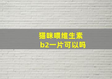 猫咪喂维生素b2一片可以吗