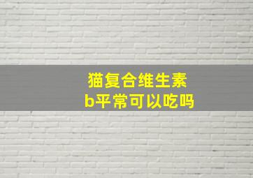 猫复合维生素b平常可以吃吗