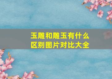 玉雕和雕玉有什么区别图片对比大全