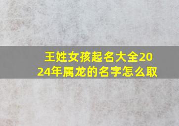 王姓女孩起名大全2024年属龙的名字怎么取