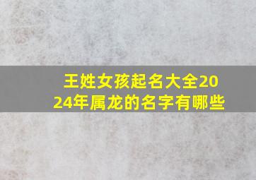 王姓女孩起名大全2024年属龙的名字有哪些