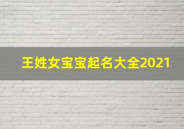 王姓女宝宝起名大全2021