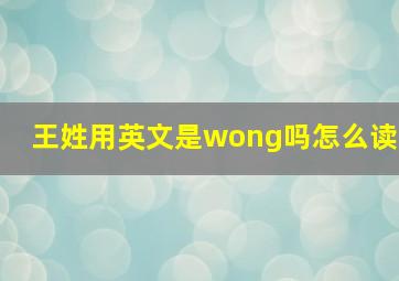 王姓用英文是wong吗怎么读