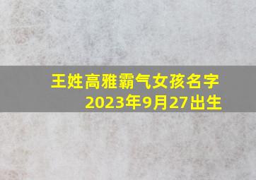 王姓高雅霸气女孩名字2023年9月27出生