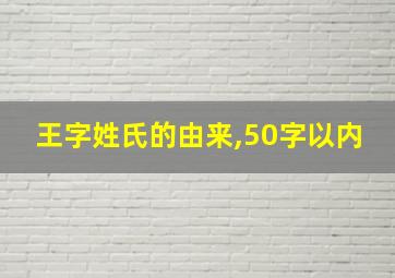 王字姓氏的由来,50字以内