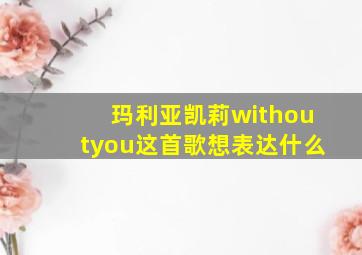 玛利亚凯莉withoutyou这首歌想表达什么