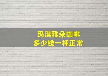 玛琪雅朵咖啡多少钱一杯正常