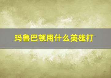 玛鲁巴顿用什么英雄打