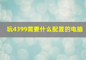 玩4399需要什么配置的电脑