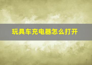 玩具车充电器怎么打开