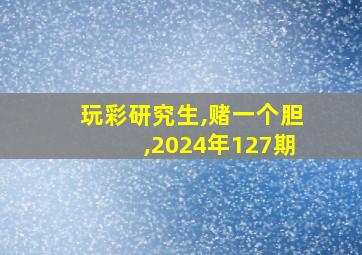 玩彩研究生,赌一个胆,2024年127期