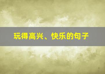 玩得高兴、快乐的句子