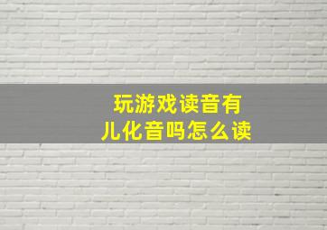 玩游戏读音有儿化音吗怎么读