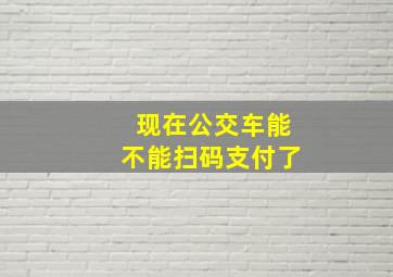 现在公交车能不能扫码支付了