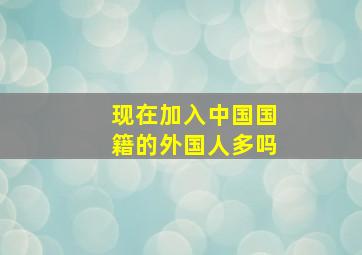 现在加入中国国籍的外国人多吗