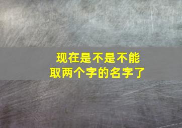 现在是不是不能取两个字的名字了