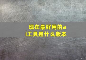 现在最好用的ai工具是什么版本