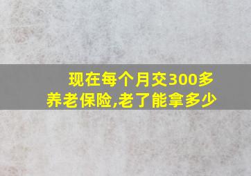 现在每个月交300多养老保险,老了能拿多少