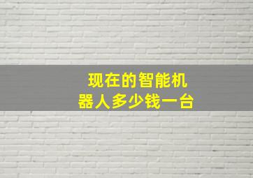 现在的智能机器人多少钱一台