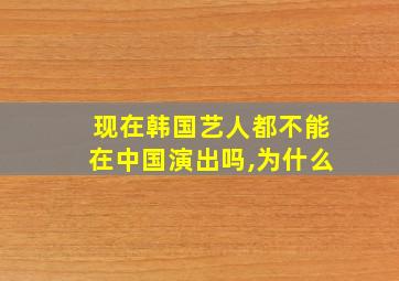 现在韩国艺人都不能在中国演出吗,为什么